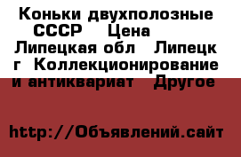 Коньки двухполозные СССР  › Цена ­ 300 - Липецкая обл., Липецк г. Коллекционирование и антиквариат » Другое   